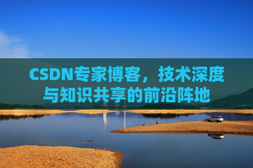 CSDN专家博客，技术深度与知识共享的前沿阵地